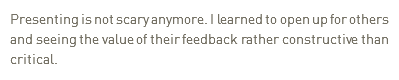 Presenting is not scary anymore. I learned to open up for others and seeing the value of their feedback rather constructive than critical. 